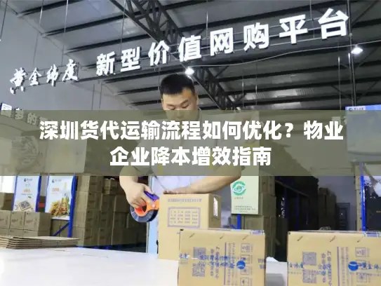 深圳货代运输流程如何优化？物业企业降本增效指南