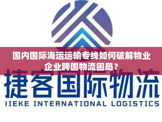 国内国际海运运输专线如何破解物业企业跨国物流困局？