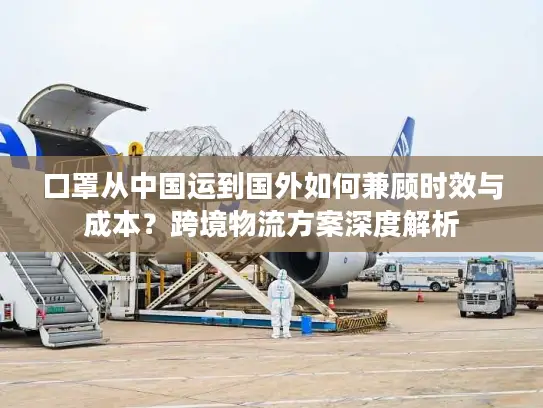 口罩从中国运到国外如何兼顾时效与成本？跨境物流方案深度解析