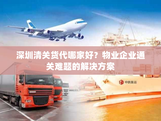 深圳清关货代哪家好？物业企业通关难题的解决方案