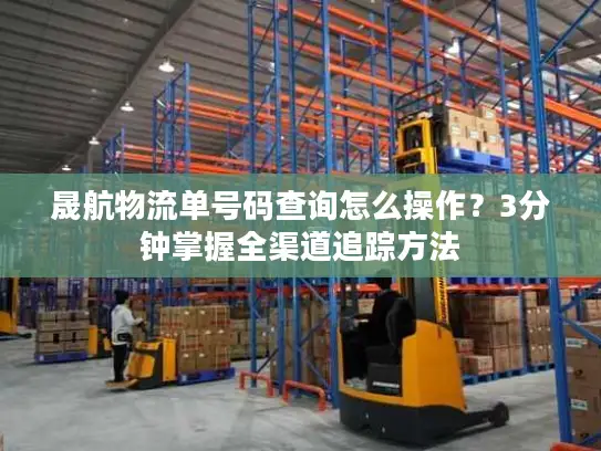 晟航物流单号码查询怎么操作？3分钟掌握全渠道追踪方法