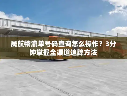 晟航物流单号码查询怎么操作？3分钟掌握全渠道追踪方法