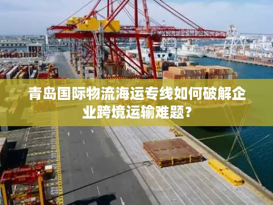 青岛国际物流海运专线如何破解企业跨境运输难题? 青岛国际物流海运专线如何破解企业跨境运输难题?