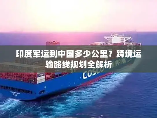 印度军运到中国多少公里？跨境运输路线规划全解析