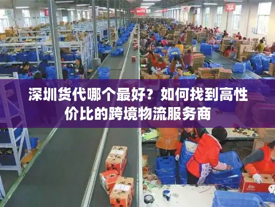 深圳货代哪个最好？如何找到高性价比的跨境物流服务商