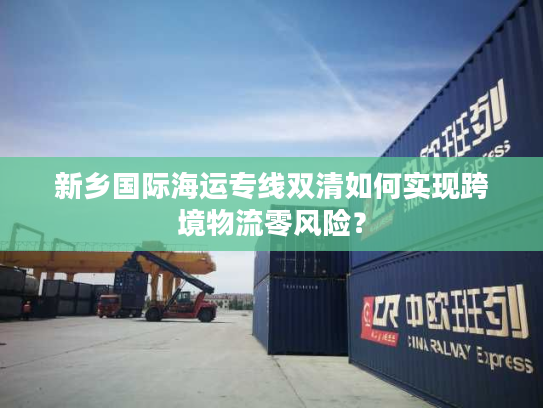 新乡国际海运专线双清如何实现跨境物流零风险? 新乡国际海运专线双清如何实现跨境物流零风险?