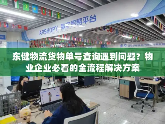 东健物流货物单号查询遇到问题？物业企业必看的全流程解决方案