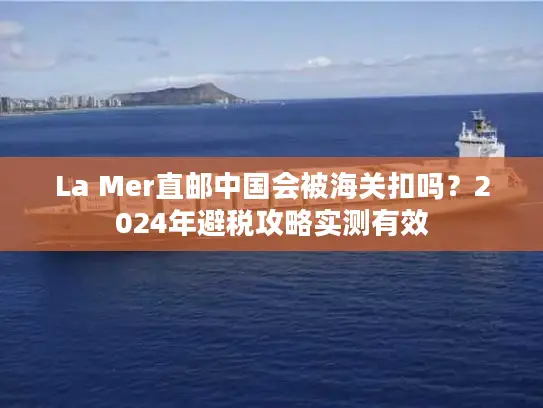 La Mer直邮中国会被海关扣吗？2024年避税攻略实测有效