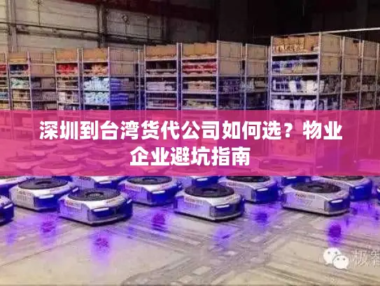 深圳到台湾货代公司如何选?物业企业避坑指南 深圳到台湾货代公司如何选?物业企业避坑指南