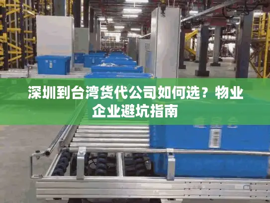 深圳到台湾货代公司如何选?物业企业避坑指南 深圳到台湾货代公司如何选?物业企业避坑指南