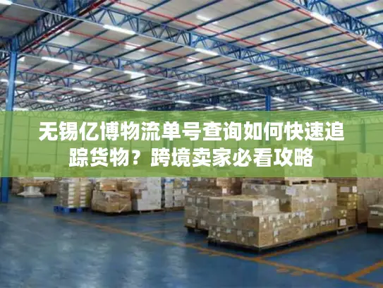 无锡亿博物流单号查询如何快速追踪货物？跨境卖家必看攻略