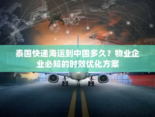 泰国快递海运到中国多久？物业企业必知的时效优化方案