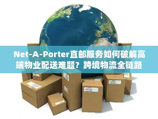 Net-A-Porter直邮服务如何破解高端物业配送难题？跨境物流全链路解析