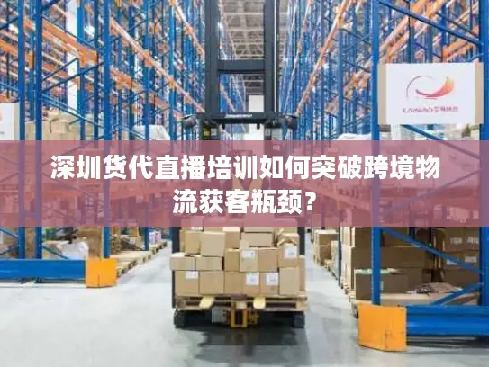 深圳货代直播培训如何突破跨境物流获客瓶颈？