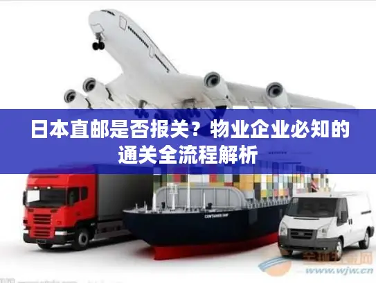 日本直邮是否报关？物业企业必知的通关全流程解析