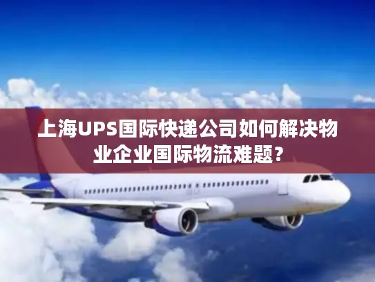 上海UPS国际快递公司如何解决物业企业国际物流难题？