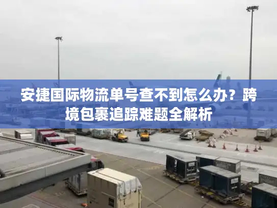 安捷国际物流单号查不到怎么办？跨境包裹追踪难题全解析