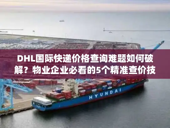 DHL国际快递价格查询难题如何破解？物业企业必看的5个精准查价技巧