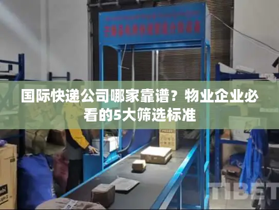 国际快递公司哪家靠谱？物业企业必看的5大筛选标准