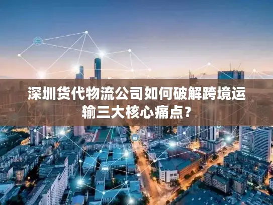 深圳货代物流公司如何破解跨境运输三大核心痛点？