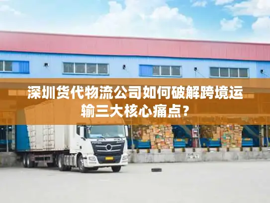 深圳货代物流公司如何破解跨境运输三大核心痛点？