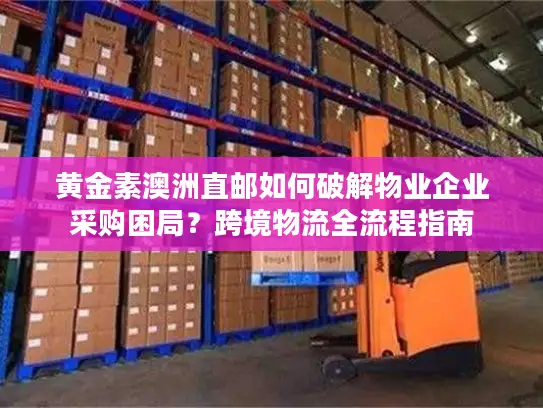 黄金素澳洲直邮如何破解物业企业采购困局？跨境物流全流程指南