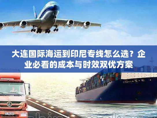 大连国际海运到印尼专线怎么选？企业必看的成本与时效双优方案