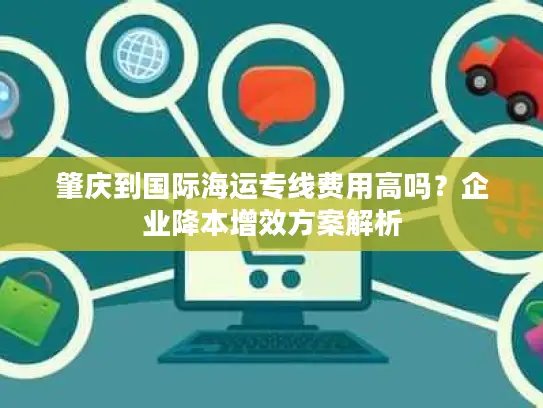肇庆到国际海运专线费用高吗？企业降本增效方案解析