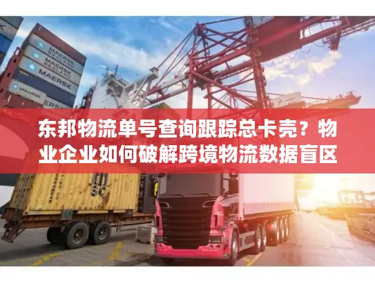 东邦物流单号查询跟踪总卡壳？物业企业如何破解跨境物流数据盲区