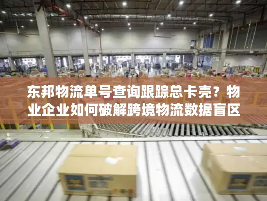 东邦物流单号查询跟踪总卡壳？物业企业如何破解跨境物流数据盲区