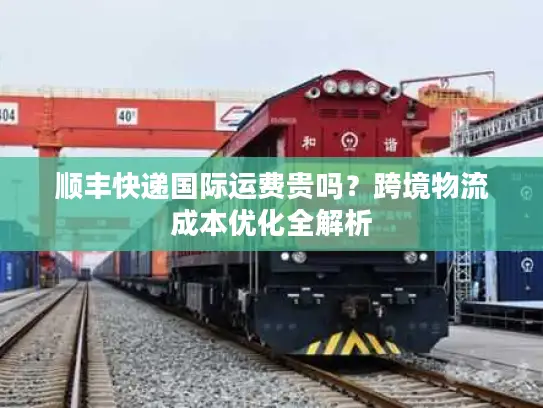顺丰快递国际运费贵吗？跨境物流成本优化全解析