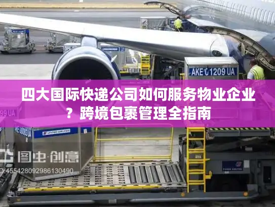 四大国际快递公司如何服务物业企业？跨境包裹管理全指南