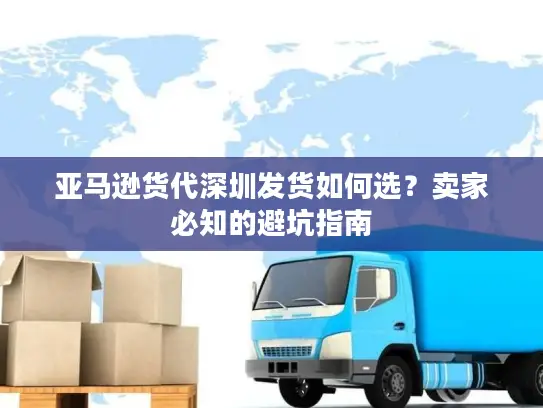 亚马逊货代深圳发货如何选？卖家必知的避坑指南