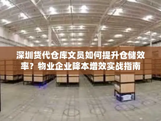 深圳货代仓库文员如何提升仓储效率？物业企业降本增效实战指南