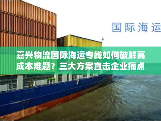 嘉兴物流国际海运专线如何破解高成本难题？三大方案直击企业痛点
