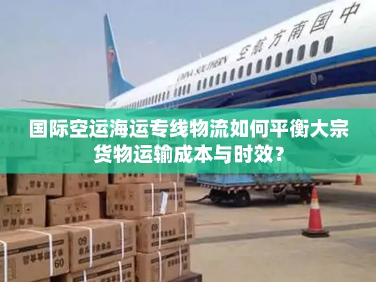 国际空运海运专线物流如何平衡大宗货物运输成本与时效？