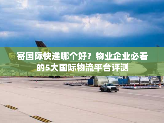 寄国际快递哪个好?物业企业必看的5大国际物流平台评测 寄国际快递哪个好?物业企业必看的5大国际物流平台评测