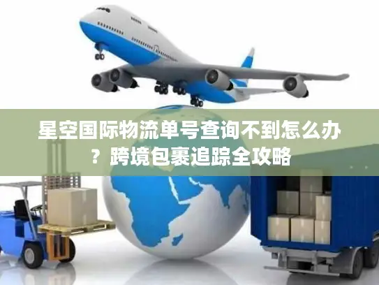星空国际物流单号查询不到怎么办？跨境包裹追踪全攻略