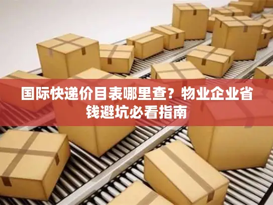国际快递价目表哪里查？物业企业省钱避坑必看指南