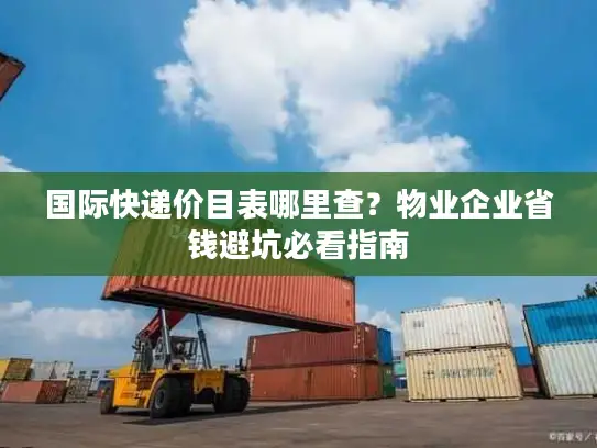 国际快递价目表哪里查？物业企业省钱避坑必看指南