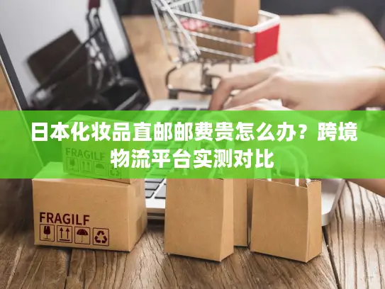 日本化妆品直邮邮费贵怎么办？跨境物流平台实测对比