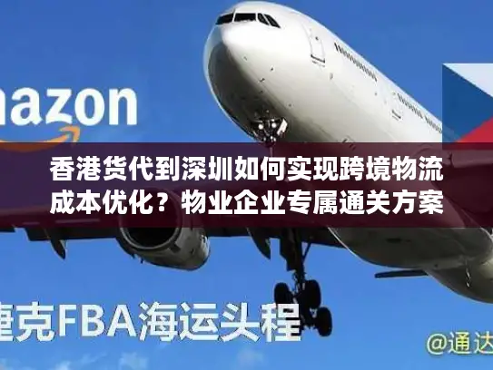 香港货代到深圳如何实现跨境物流成本优化？物业企业专属通关方案解析