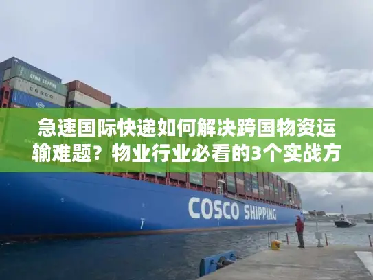 急速国际快递如何解决跨国物资运输难题？物业行业必看的3个实战方案