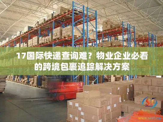 17国际快递查询难?物业企业必看的跨境包裹追踪解决方案 17国际快递查询难?物业企业必看的跨境包裹追踪解决方案