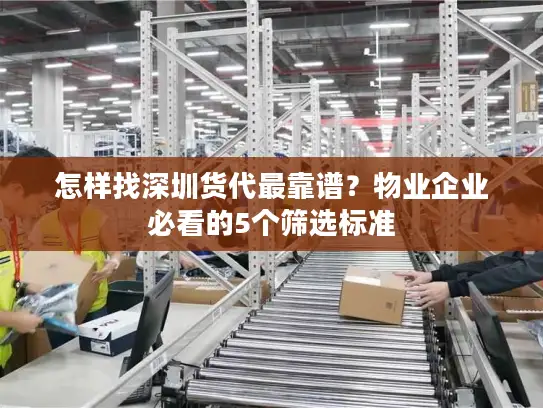 怎样找深圳货代最靠谱？物业企业必看的5个筛选标准