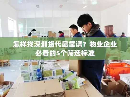 怎样找深圳货代最靠谱？物业企业必看的5个筛选标准