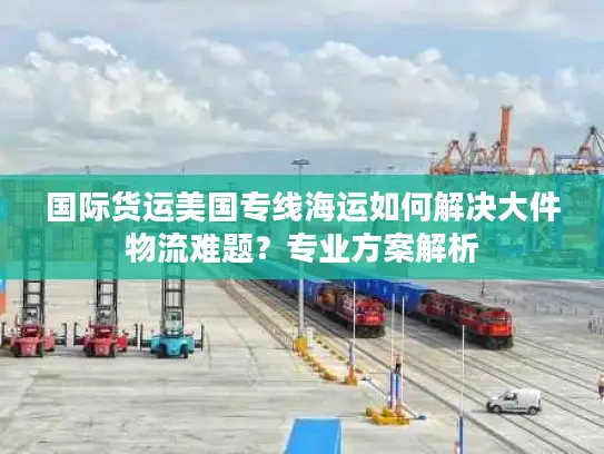 国际货运美国专线海运如何解决大件物流难题？专业方案解析