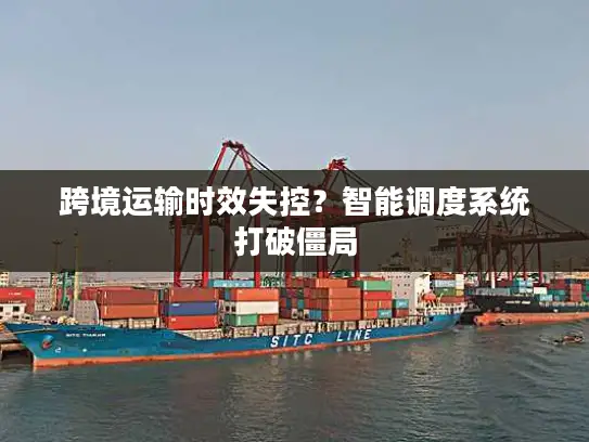 跨境运输时效失控？智能调度系统打破僵局