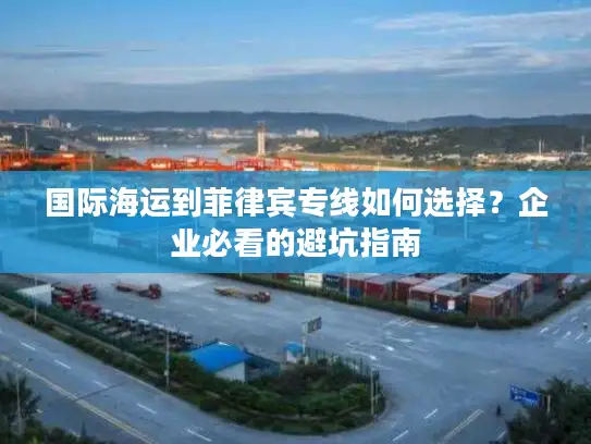 国际海运到菲律宾专线如何选择？企业必看的避坑指南