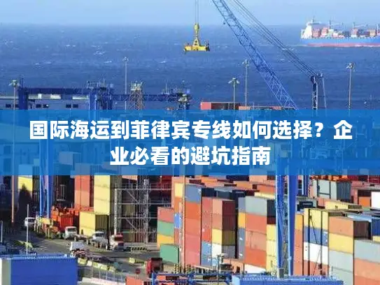 国际海运到菲律宾专线如何选择？企业必看的避坑指南